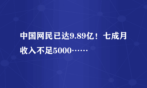 中国网民已达9.89亿！七成月收入不足5000……