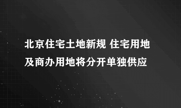 北京住宅土地新规 住宅用地及商办用地将分开单独供应