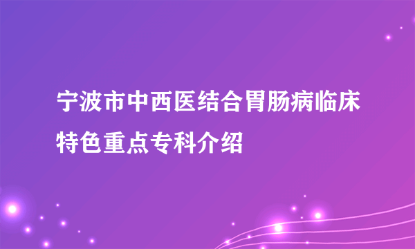 宁波市中西医结合胃肠病临床特色重点专科介绍