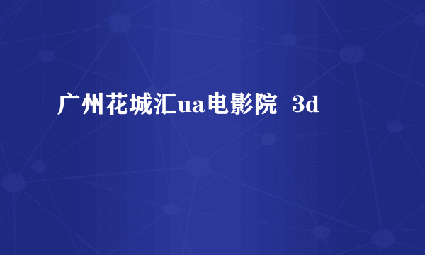 广州花城汇ua电影院  3d