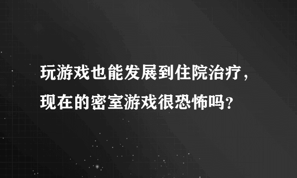 玩游戏也能发展到住院治疗，现在的密室游戏很恐怖吗？