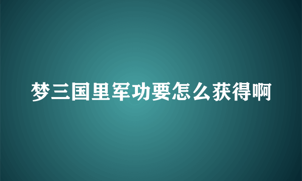 梦三国里军功要怎么获得啊