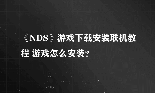 《NDS》游戏下载安装联机教程 游戏怎么安装？