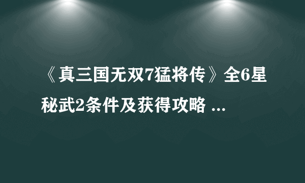 《真三国无双7猛将传》全6星秘武2条件及获得攻略 秘武2攻略