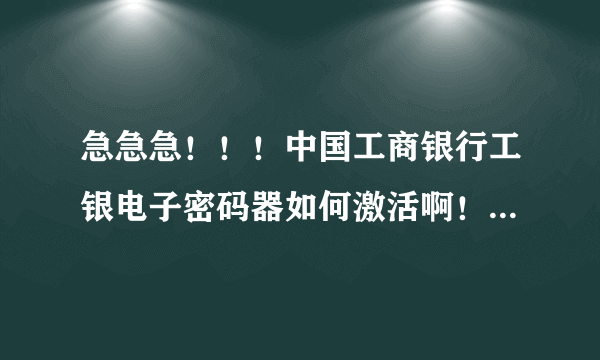 急急急！！！中国工商银行工银电子密码器如何激活啊！我输入了开机密码，然后没有激活这一栏啊。。。。。