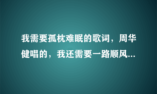 我需要孤枕难眠的歌词，周华健唱的，我还需要一路顺风的歌词，吴奇隆唱的，还要看着你走，李克勤唱