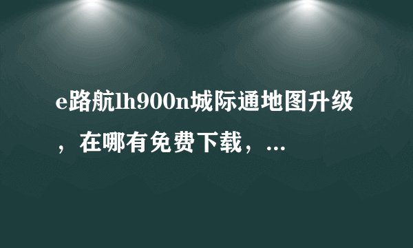 e路航lh900n城际通地图升级，在哪有免费下载，新手，请详细一点