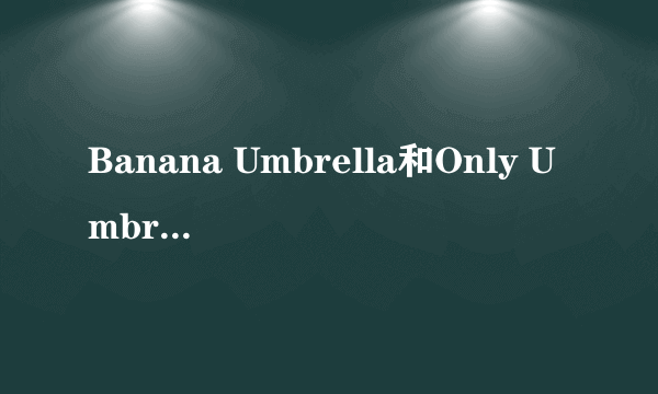 Banana Umbrella和Only Umbrella有什么区别吗