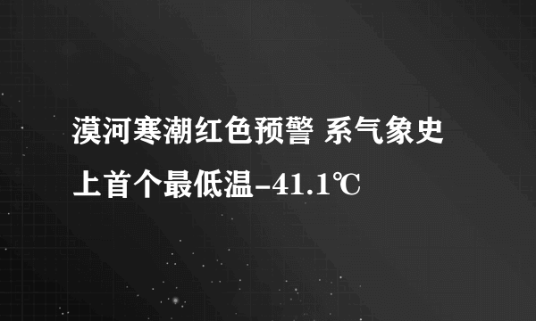 漠河寒潮红色预警 系气象史上首个最低温-41.1℃