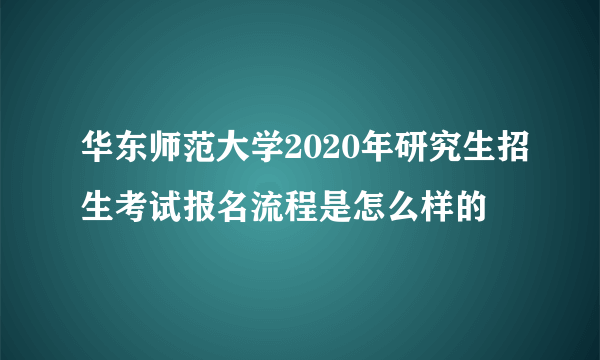 华东师范大学2020年研究生招生考试报名流程是怎么样的