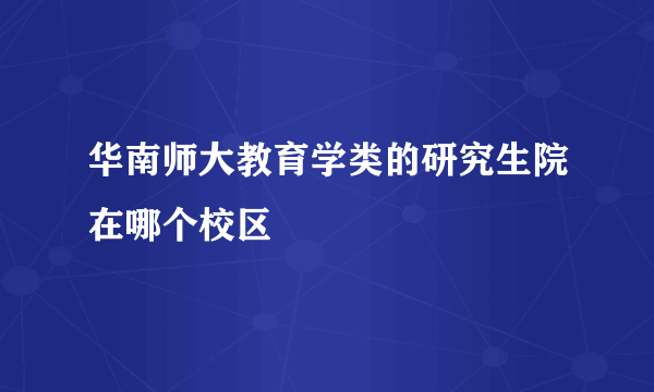 华南师大教育学类的研究生院在哪个校区