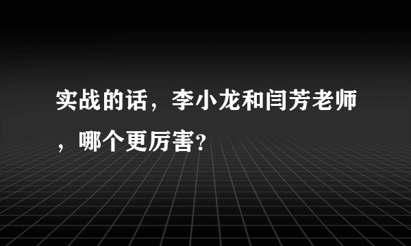 实战的话，李小龙和闫芳老师，哪个更厉害？