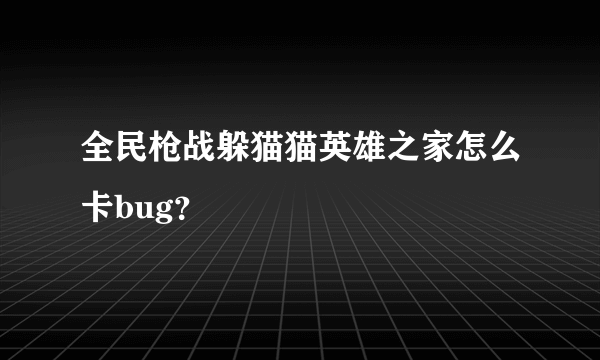 全民枪战躲猫猫英雄之家怎么卡bug？