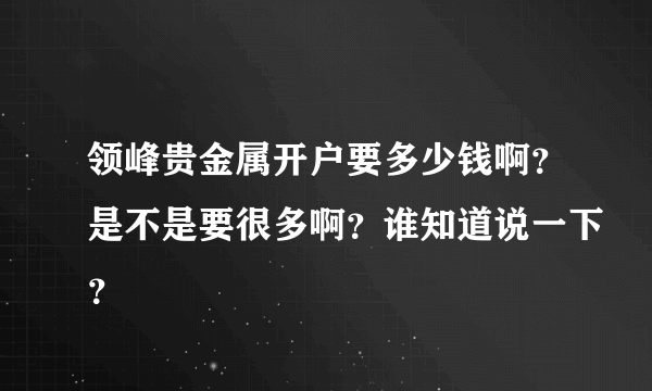 领峰贵金属开户要多少钱啊？是不是要很多啊？谁知道说一下？