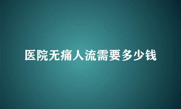 医院无痛人流需要多少钱