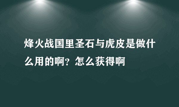 烽火战国里圣石与虎皮是做什么用的啊？怎么获得啊