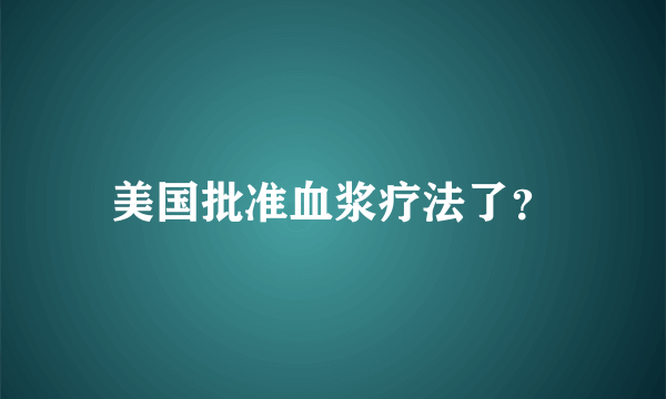 美国批准血浆疗法了？