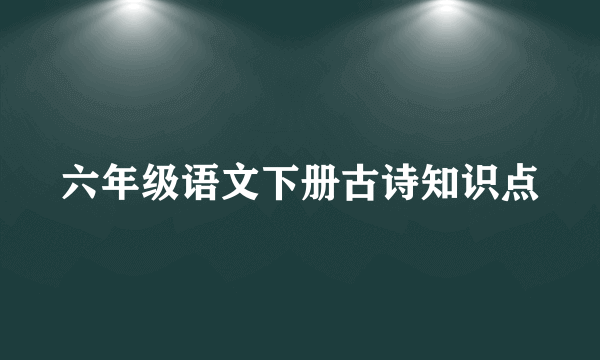 六年级语文下册古诗知识点