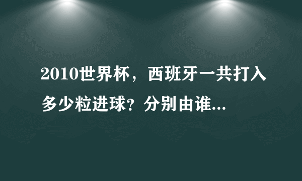 2010世界杯，西班牙一共打入多少粒进球？分别由谁打进的？