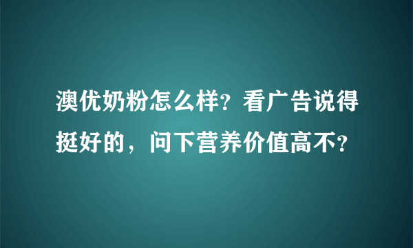 澳优奶粉怎么样？看广告说得挺好的，问下营养价值高不？