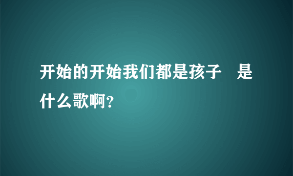 开始的开始我们都是孩子   是什么歌啊？