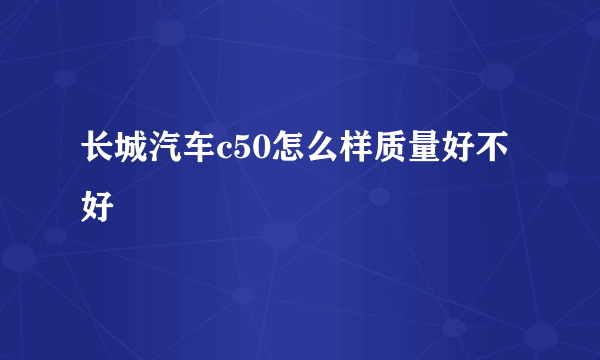 长城汽车c50怎么样质量好不好