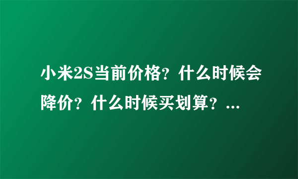 小米2S当前价格？什么时候会降价？什么时候买划算？小米3什么出来？