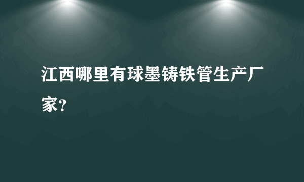 江西哪里有球墨铸铁管生产厂家？