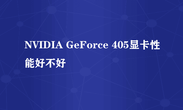 NVIDIA GeForce 405显卡性能好不好