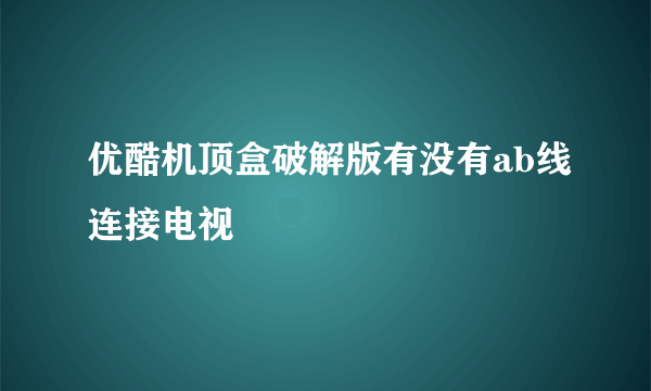 优酷机顶盒破解版有没有ab线连接电视