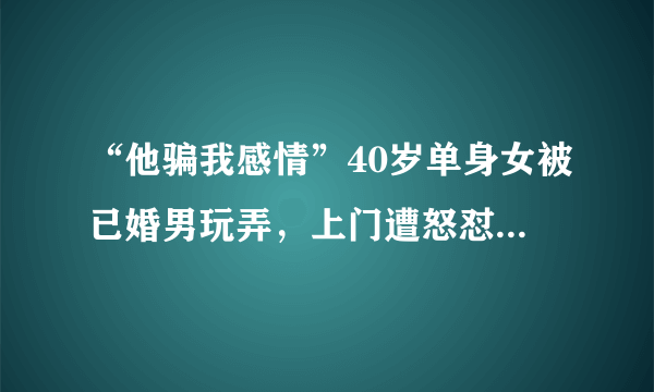 “他骗我感情”40岁单身女被已婚男玩弄，上门遭怒怼：你是个垃圾