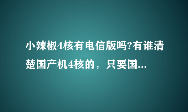 小辣椒4核有电信版吗?有谁清楚国产机4核的，只要国产机4核，谢谢