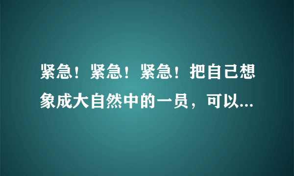 紧急！紧急！紧急！把自己想象成大自然中的一员，可以是植物或动物的作文（400字以上）