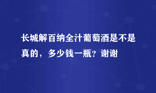 长城解百纳全汁葡萄酒是不是真的，多少钱一瓶？谢谢