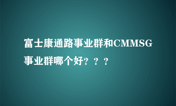 富士康通路事业群和CMMSG事业群哪个好？？？