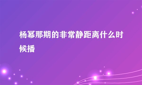 杨幂那期的非常静距离什么时候播