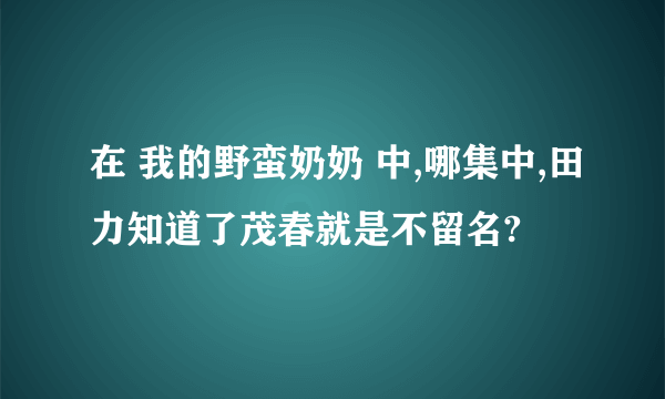 在 我的野蛮奶奶 中,哪集中,田力知道了茂春就是不留名?