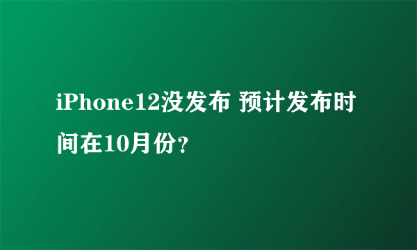 iPhone12没发布 预计发布时间在10月份？