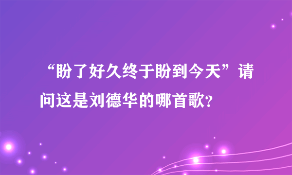 “盼了好久终于盼到今天”请问这是刘德华的哪首歌？