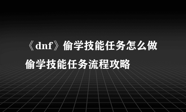 《dnf》偷学技能任务怎么做 偷学技能任务流程攻略