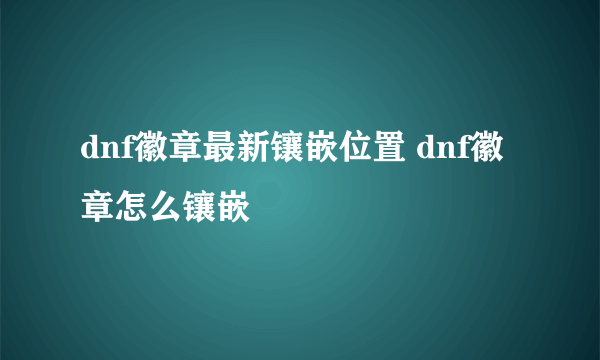 dnf徽章最新镶嵌位置 dnf徽章怎么镶嵌