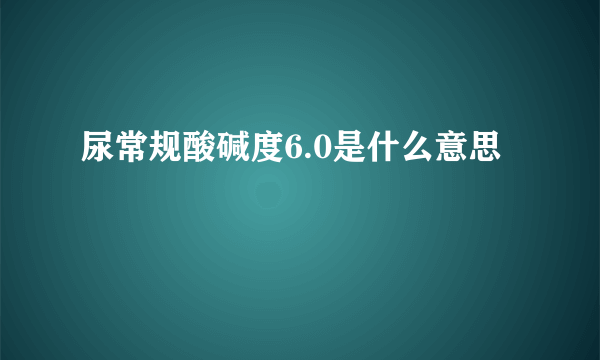 尿常规酸碱度6.0是什么意思