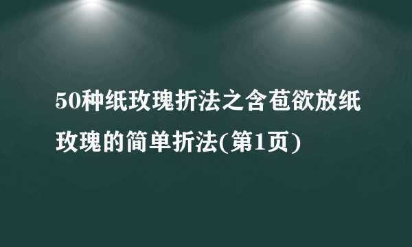 50种纸玫瑰折法之含苞欲放纸玫瑰的简单折法(第1页)