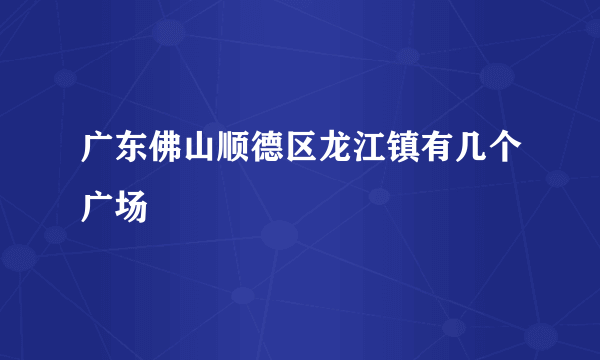 广东佛山顺德区龙江镇有几个广场