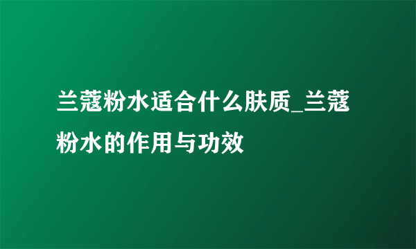 兰蔻粉水适合什么肤质_兰蔻粉水的作用与功效