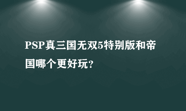 PSP真三国无双5特别版和帝国哪个更好玩？