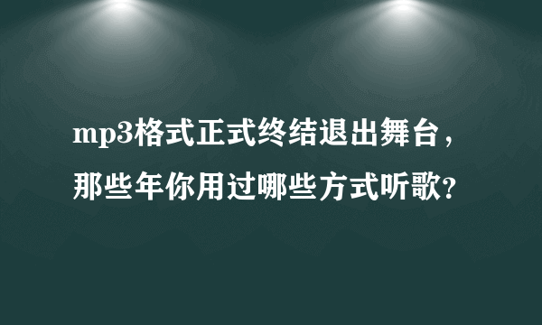 mp3格式正式终结退出舞台，那些年你用过哪些方式听歌？