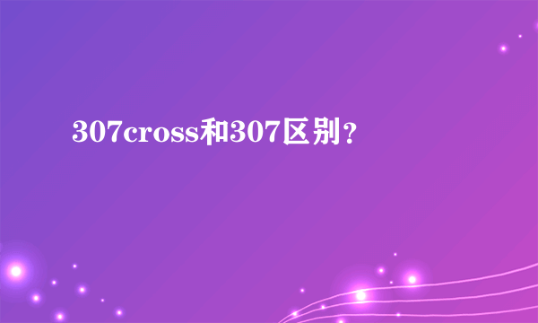 307cross和307区别？