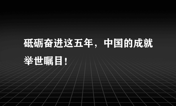 砥砺奋进这五年，中国的成就举世瞩目！