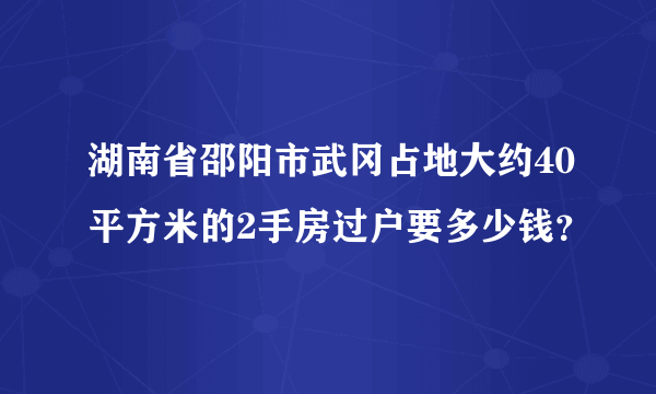 湖南省邵阳市武冈占地大约40平方米的2手房过户要多少钱？